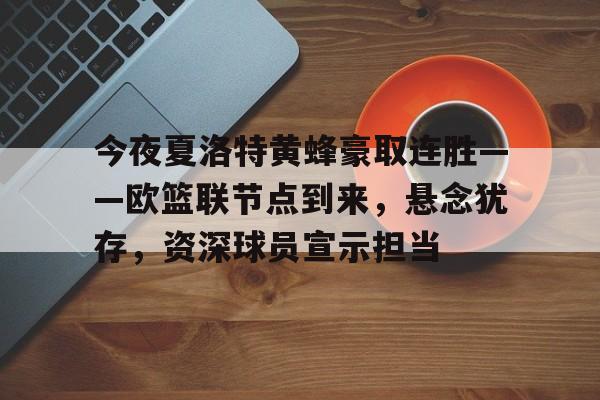 今夜夏洛特黄蜂豪取连胜——欧篮联节点到来，悬念犹存，资深球员宣示担当的简单介绍-华体会官方网站下载
