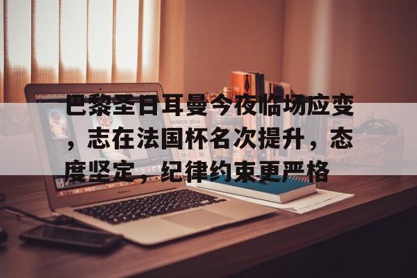巴黎圣日耳曼今夜临场应变,志在法国杯名次提升,态度坚定,纪律约束更严格的简单介绍 巴黎圣日耳曼今夜临场应变,志在法国杯名次提升,态度坚定,纪律约束更严格的简单介绍