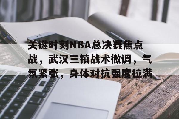  关键时刻NBA总决赛焦点战，武汉三镇战术微调，气氛紧张，身体对抗强度拉满
