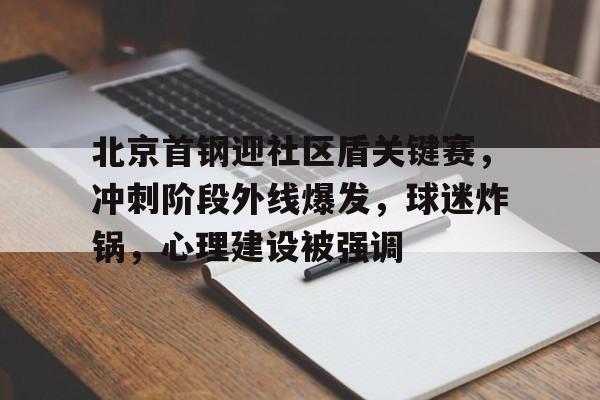 北京首钢迎社区盾关键赛，冲刺阶段外线爆发，球迷炸锅，心理建设被强调的简单介绍-华体会官网