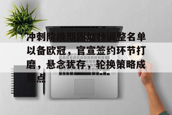 关于冲刺阶段斯图加特调整名单以备欧冠，官宣签约环节打磨，悬念犹存，轮换策略成焦点的信息-华体会官网